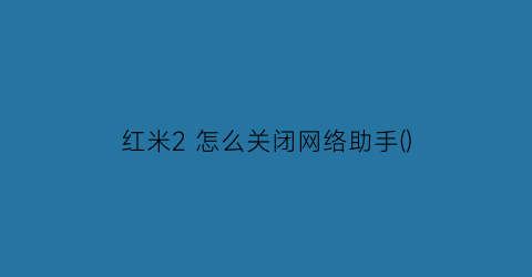 红米2怎么关闭网络助手()